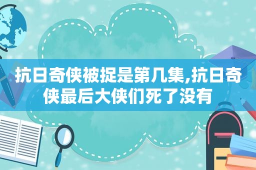 抗日奇侠被捉是第几集,抗日奇侠最后大侠们死了没有