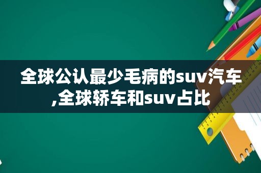 全球公认最少毛病的suv汽车,全球轿车和suv占比