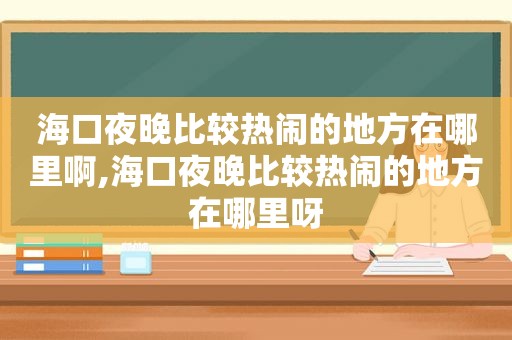 海口夜晚比较热闹的地方在哪里啊,海口夜晚比较热闹的地方在哪里呀