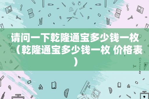 请问一下乾隆通宝多少钱一枚（乾隆通宝多少钱一枚 价格表）