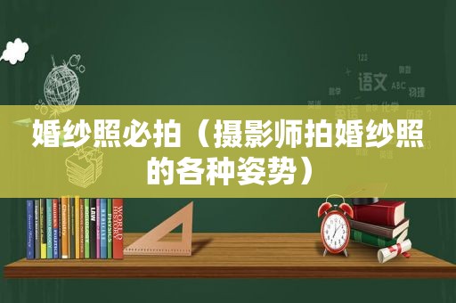 婚纱照必拍（摄影师拍婚纱照的各种姿势）