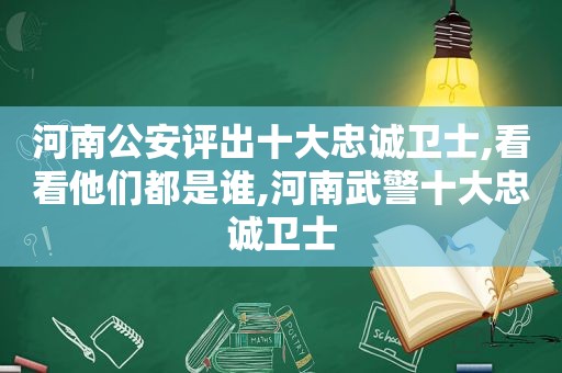 河南公安评出十大忠诚卫士,看看他们都是谁,河南武警十大忠诚卫士