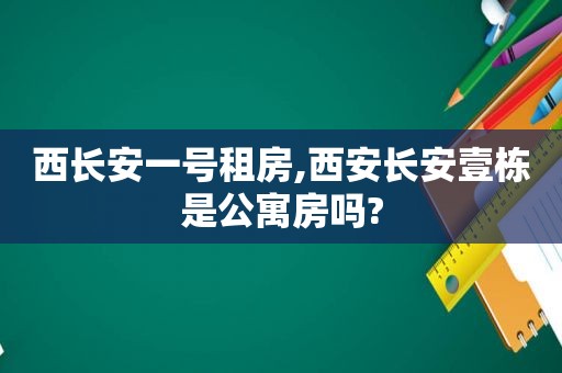 西长安一号租房,西安长安壹栋是公寓房吗?