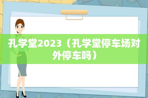 孔学堂2023（孔学堂停车场对外停车吗）