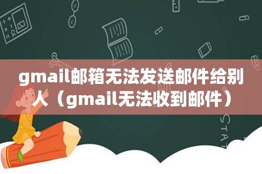 gmail邮箱无法发送邮件给别人（gmail无法收到邮件）