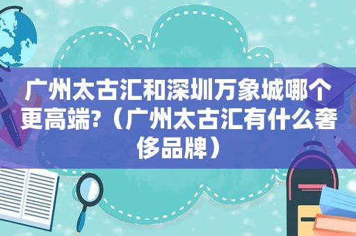 广州太古汇和深圳万象城哪个更高端?（广州太古汇有什么奢侈品牌）