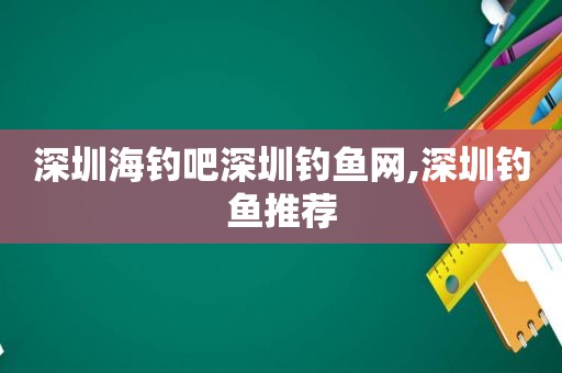 深圳海钓吧深圳钓鱼网,深圳钓鱼推荐