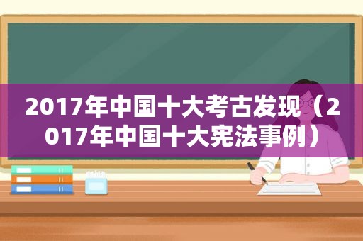 2017年中国十大考古发现（2017年中国十大宪法事例）