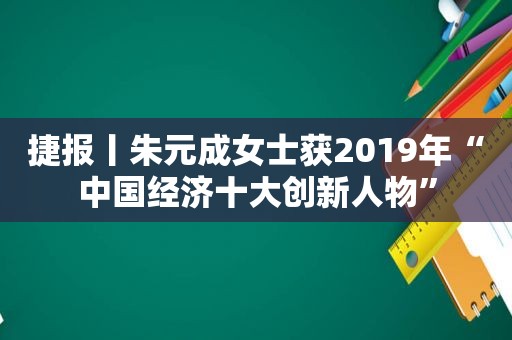 捷报丨朱元成女士获2019年“中国经济十大创新人物”