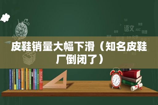 皮鞋销量大幅下滑（知名皮鞋厂倒闭了）