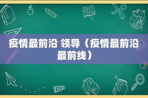 疫情最前沿 领导（疫情最前沿最前线）