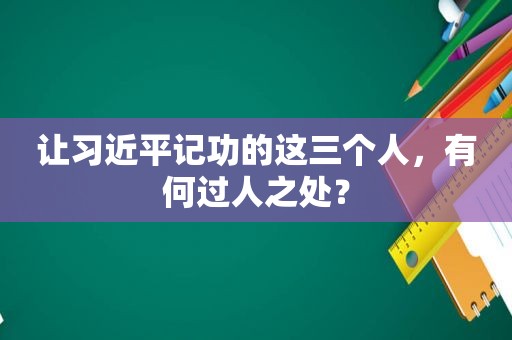 让 *** 记功的这三个人，有何过人之处？