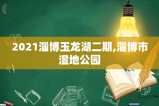 2021淄博玉龙湖二期,淄博市湿地公园