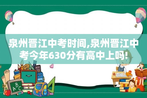 泉州晋江中考时间,泉州晋江中考今年630分有高中上吗!