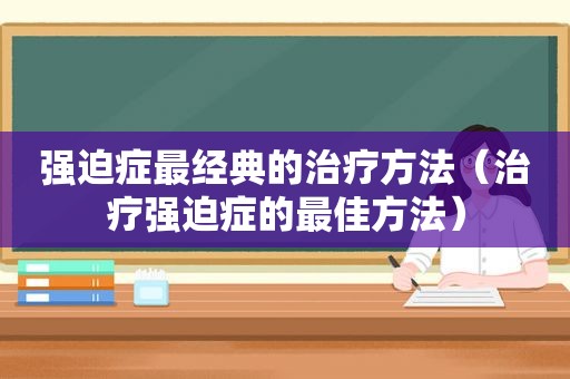 强迫症最经典的治疗方法（治疗强迫症的最佳方法）