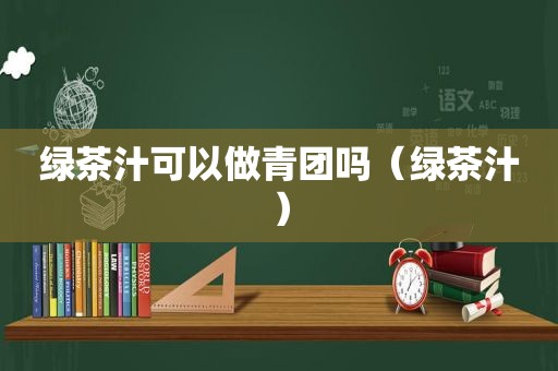 绿茶汁可以做青团吗（绿茶汁）