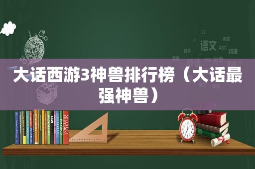 大话西游3神兽排行榜（大话最强神兽）