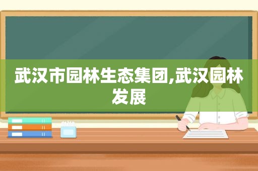 武汉市园林生态集团,武汉园林发展