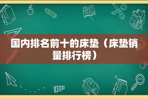 国内排名前十的床垫（床垫销量排行榜）