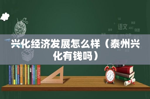 兴化经济发展怎么样（泰州兴化有钱吗）