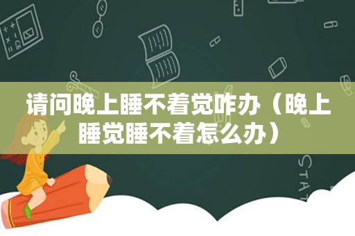 请问晚上睡不着觉咋办（晚上睡觉睡不着怎么办）