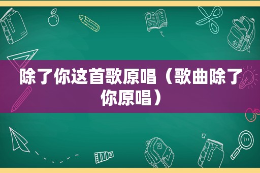 除了你这首歌原唱（歌曲除了你原唱）