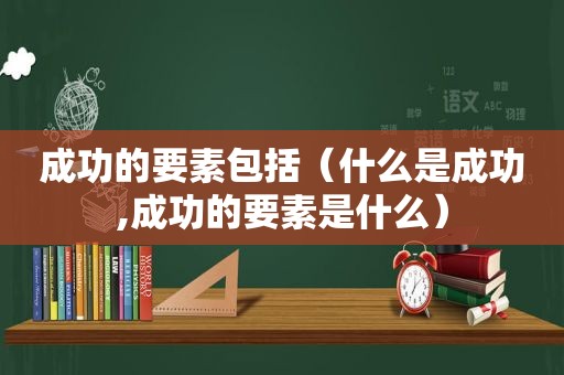 成功的要素包括（什么是成功,成功的要素是什么）