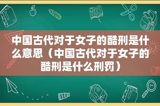 中国古代对于女子的酷刑是什么意思（中国古代对于女子的酷刑是什么刑罚）