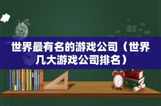 世界最有名的游戏公司（世界几大游戏公司排名）