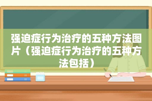 强迫症行为治疗的五种方法图片（强迫症行为治疗的五种方法包括）