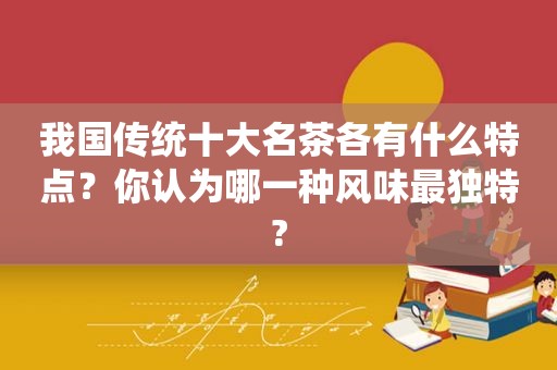 我国传统十大名茶各有什么特点？你认为哪一种风味最独特?