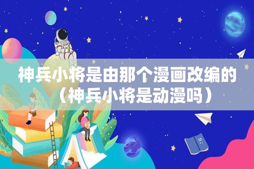 神兵小将是由那个漫画改编的（神兵小将是动漫吗）