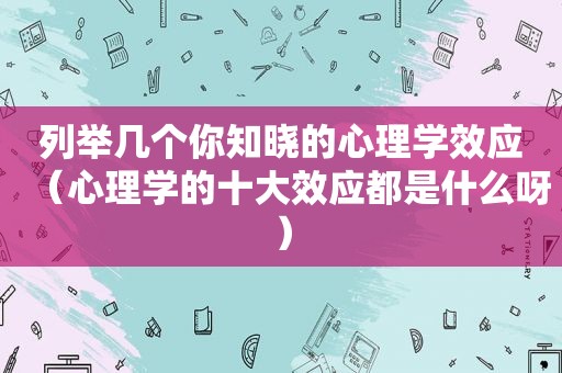 列举几个你知晓的心理学效应（心理学的十大效应都是什么呀）