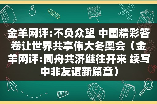 金羊网评:不负众望 中国精彩答卷让世界共享伟大冬奥会（金羊网评:同舟共济继往开来 续写中非友谊新篇章）