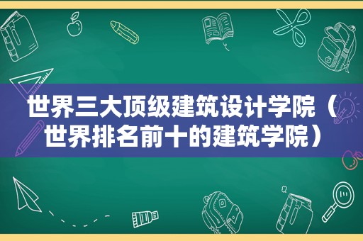 世界三大顶级建筑设计学院（世界排名前十的建筑学院）