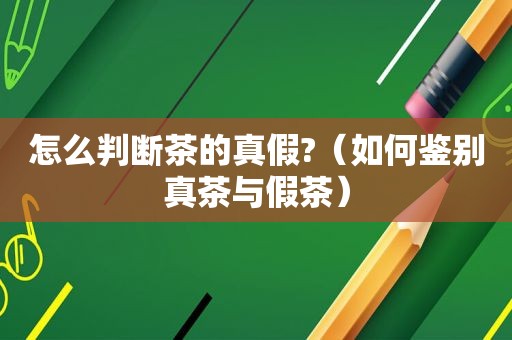 怎么判断茶的真假?（如何鉴别真茶与假茶）