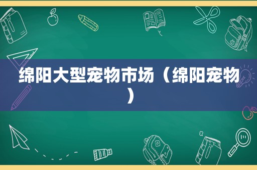 绵阳大型宠物市场（绵阳宠物）