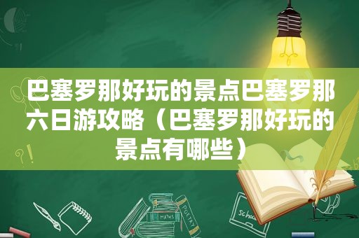 巴塞罗那好玩的景点巴塞罗那六日游攻略（巴塞罗那好玩的景点有哪些）