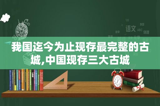 我国迄今为止现存最完整的古城,中国现存三大古城