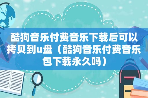 酷狗音乐付费音乐下载后可以拷贝到u盘（酷狗音乐付费音乐包下载永久吗）