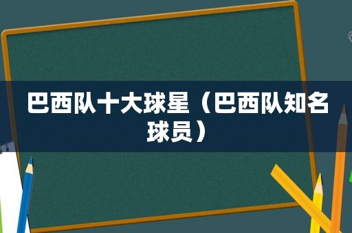 巴西队十大球星（巴西队知名球员）