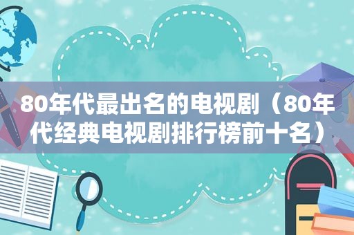 80年代最出名的电视剧（80年代经典电视剧排行榜前十名）