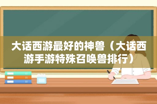 大话西游最好的神兽（大话西游手游特殊召唤兽排行）