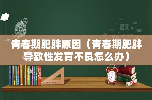 青春期肥胖原因（青春期肥胖导致性发育不良怎么办）