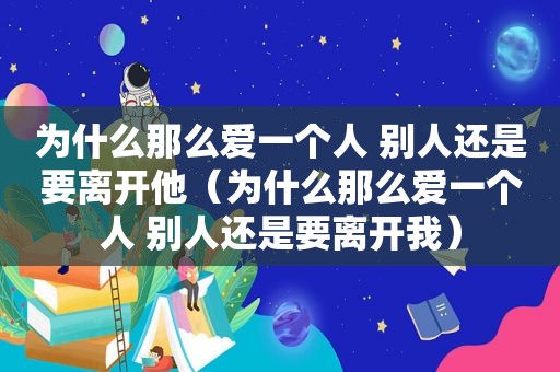 为什么那么爱一个人 别人还是要离开他（为什么那么爱一个人 别人还是要离开我）