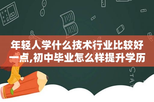 年轻人学什么技术行业比较好一点,初中毕业怎么样提升学历