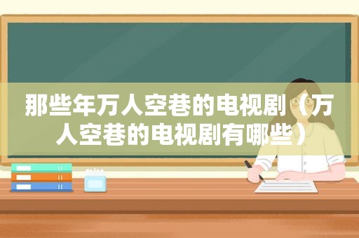 那些年万人空巷的电视剧（万人空巷的电视剧有哪些）