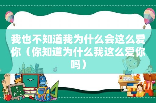 我也不知道我为什么会这么爱你（你知道为什么我这么爱你吗）