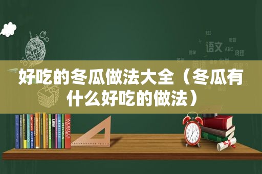 好吃的冬瓜做法大全（冬瓜有什么好吃的做法）