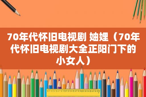 70年代怀旧电视剧 妯娌（70年代怀旧电视剧大全正阳门下的小女人）